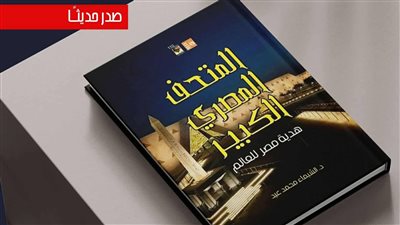 المتحف المصري الكبير.. منارة مصر الجديدة وهدية الحضارة للعالم