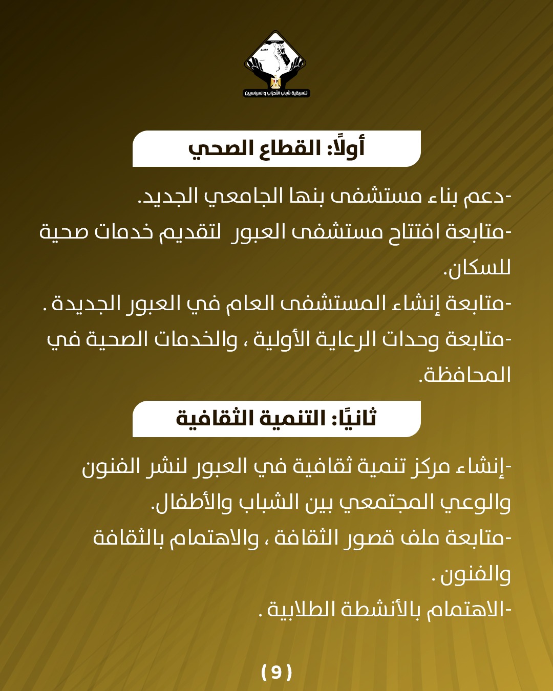 قد تكون صورة تحتوي على النص 'บรมัวิ่นวแแม aiおoしす أولاً: القطاع الصحي دعم- بناء مستشفى بنها الجامعي الجديد. متابعة افتتاح مستشفى العبور لتقديم خدمات صحية للسكان. -متابعة إنشاء المستشفى العام في العبور الجديدة متابعة وحدات الرعاية الأولية والخدمات الصحية في .المحافظة ثانيً: التنمية الثقافية إنشاء مرکز تنمية ثقافية في العبور لنشر الفنون والوعي المجتمعي بين الشباب .والأطفال -متابعة ملف قصور ،الثقافة والاهتمام بالثقافة والفنون. -الاهتمام بالأنشطة الطلابية (9)'
