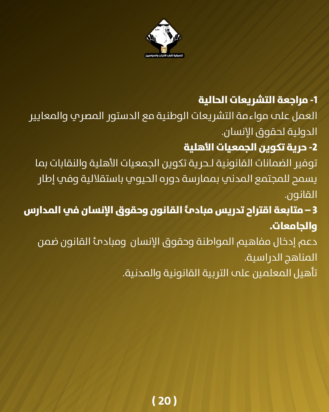 قد تكون صورة تحتوي على النص 'ိှထပါးသိရ် CAMNANOLFal -1 مراجعة التشريعات الحالية العمل على مواءمة التشريعات يعات الوطنية مع الدستور المصري والمعايير الدولية لحقوق الإنسان. 2 -حرية تكوين الجمعيات الأهلية توفير الضمانات القانونية لحرية تكوين الجمعيات الأهلية والنقابات بما يسمح للمجتمع المدني بممارسة دوره الحيوي باستقلالية وفي إطار .القانون. متابعة اقتراح تدريس مبادئ القانون وحقوق الإنسان في المدارس .والجامعات. دعم إدخال مفاهيم المواطنة وحقوق الإنسان ومبادئ القانون ضمن المناهج الدراسية تأهيل المعلمين على التربية القانونية والمدنية. (20)'