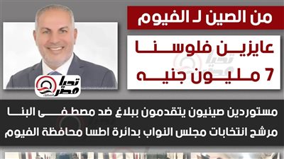 ..مستوردون صينيون يتقدمون ببلاغ ضد مصطفى البنا مرشح انتخابات مجلس النواب بدائرة اطسا محافظة الفيوم